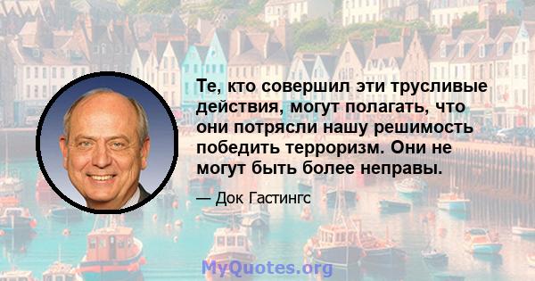 Те, кто совершил эти трусливые действия, могут полагать, что они потрясли нашу решимость победить терроризм. Они не могут быть более неправы.