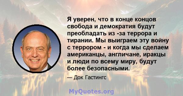 Я уверен, что в конце концов свобода и демократия будут преобладать из -за террора и тирании. Мы выиграем эту войну с террором - и когда мы сделаем американцы, англичане, иракцы и люди по всему миру, будут более