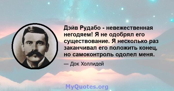 Дэйв Рудабо - невежественная негодяем! Я не одобрял его существование. Я несколько раз заканчивал его положить конец, но самоконтроль одолел меня.