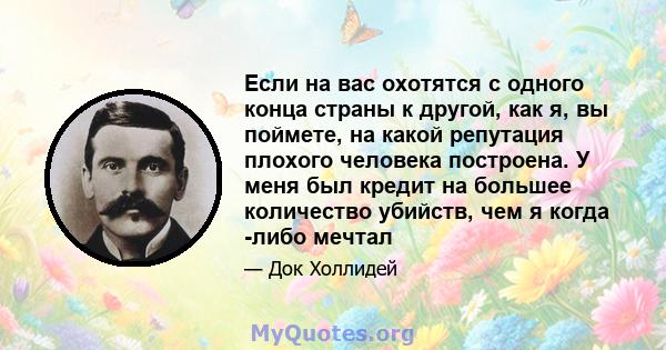 Если на вас охотятся с одного конца страны к другой, как я, вы поймете, на какой репутация плохого человека построена. У меня был кредит на большее количество убийств, чем я когда -либо мечтал