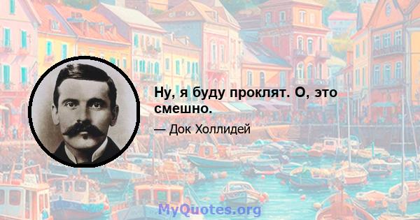 Ну, я буду проклят. О, это смешно.