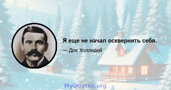 Я еще не начал осквернить себя.