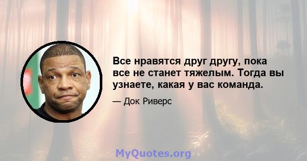 Все нравятся друг другу, пока все не станет тяжелым. Тогда вы узнаете, какая у вас команда.