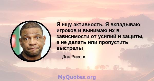 Я ищу активность. Я вкладываю игроков и вынимаю их в зависимости от усилий и защиты, а не делать или пропустить выстрелы