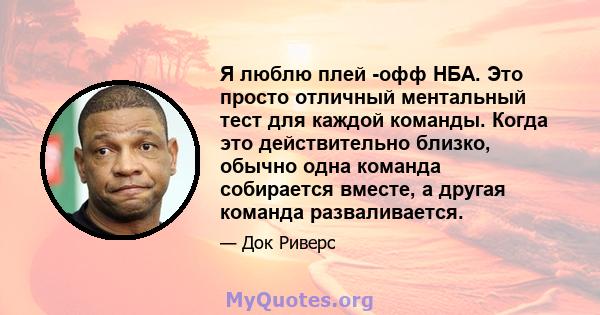 Я люблю плей -офф НБА. Это просто отличный ментальный тест для каждой команды. Когда это действительно близко, обычно одна команда собирается вместе, а другая команда разваливается.