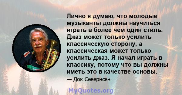 Лично я думаю, что молодые музыканты должны научиться играть в более чем один стиль. Джаз может только усилить классическую сторону, а классическая может только усилить джаз. Я начал играть в классику, потому что вы