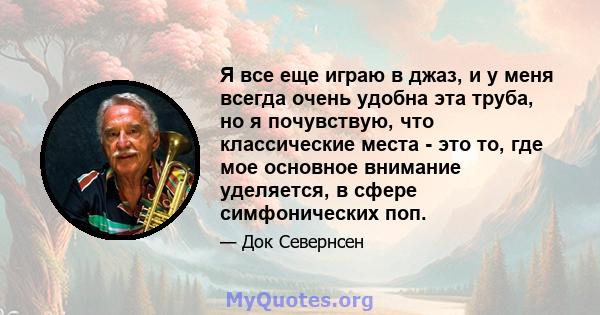 Я все еще играю в джаз, и у меня всегда очень удобна эта труба, но я почувствую, что классические места - это то, где мое основное внимание уделяется, в сфере симфонических поп.