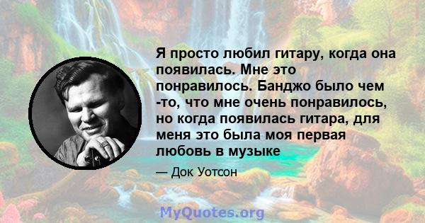 Я просто любил гитару, когда она появилась. Мне это понравилось. Банджо было чем -то, что мне очень понравилось, но когда появилась гитара, для меня это была моя первая любовь в музыке