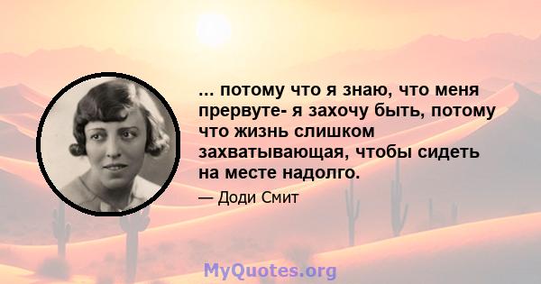 ... потому что я знаю, что меня прервуте- я захочу быть, потому что жизнь слишком захватывающая, чтобы сидеть на месте надолго.