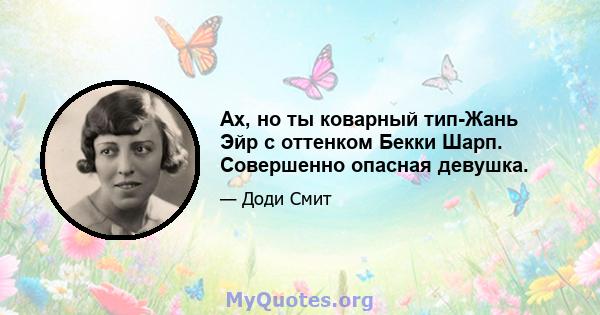 Ах, но ты коварный тип-Жань Эйр с оттенком Бекки Шарп. Совершенно опасная девушка.