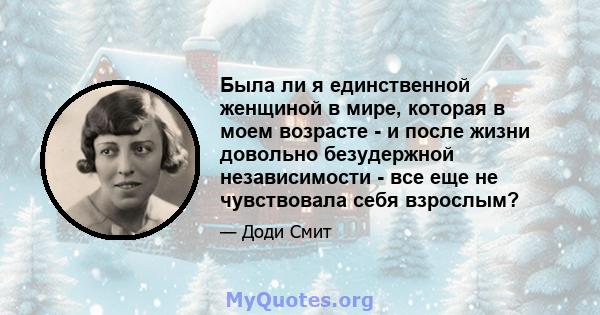 Была ли я единственной женщиной в мире, которая в моем возрасте - и после жизни довольно безудержной независимости - все еще не чувствовала себя взрослым?