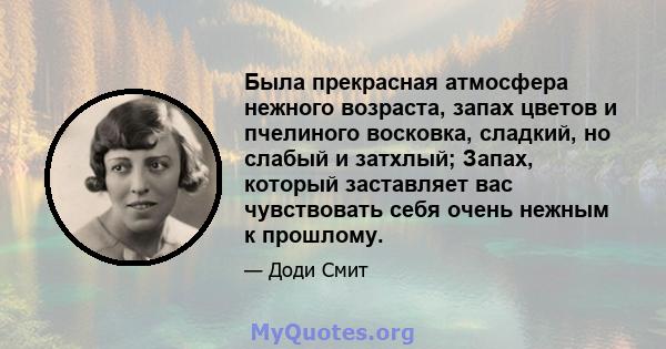 Была прекрасная атмосфера нежного возраста, запах цветов и пчелиного восковка, сладкий, но слабый и затхлый; Запах, который заставляет вас чувствовать себя очень нежным к прошлому.