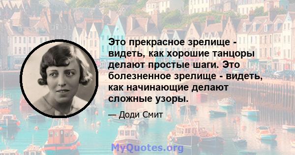 Это прекрасное зрелище - видеть, как хорошие танцоры делают простые шаги. Это болезненное зрелище - видеть, как начинающие делают сложные узоры.