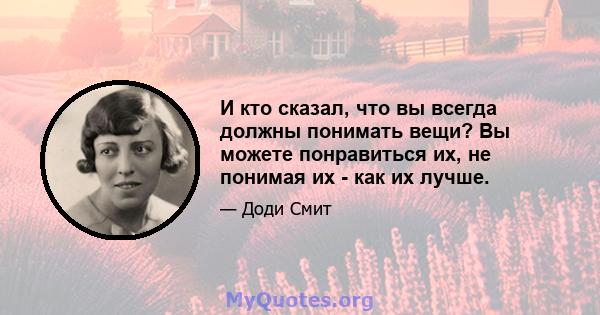 И кто сказал, что вы всегда должны понимать вещи? Вы можете понравиться их, не понимая их - как их лучше.