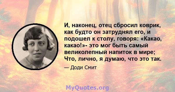 И, наконец, отец сбросил коврик, как будто он затруднял его, и подошел к столу, говоря: «Какао, какао!»- это мог быть самый великолепный напиток в мире; Что, лично, я думаю, что это так.