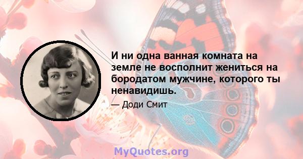 И ни одна ванная комната на земле не восполнит жениться на бородатом мужчине, которого ты ненавидишь.