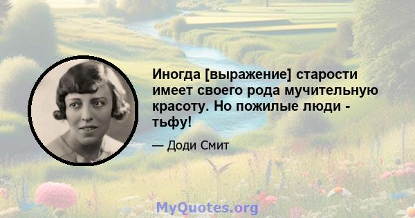 Иногда [выражение] старости имеет своего рода мучительную красоту. Но пожилые люди - тьфу!