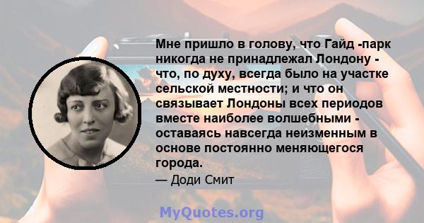 Мне пришло в голову, что Гайд -парк никогда не принадлежал Лондону - что, по духу, всегда было на участке сельской местности; и что он связывает Лондоны всех периодов вместе наиболее волшебными - оставаясь навсегда