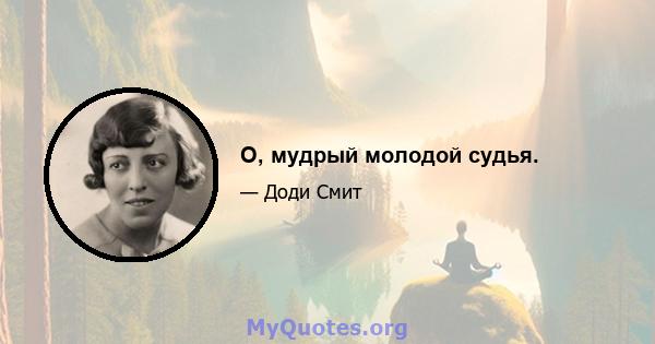 О, мудрый молодой судья.