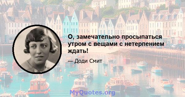 О, замечательно просыпаться утром с вещами с нетерпением ждать!