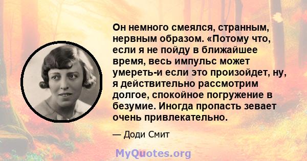 Он немного смеялся, странным, нервным образом. «Потому что, если я не пойду в ближайшее время, весь импульс может умереть-и если это произойдет, ну, я действительно рассмотрим долгое, спокойное погружение в безумие.