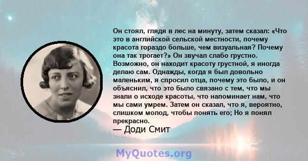 Он стоял, глядя в лес на минуту, затем сказал: «Что это в английской сельской местности, почему красота гораздо больше, чем визуальная? Почему она так трогает?» Он звучал слабо грустно. Возможно, он находит красоту