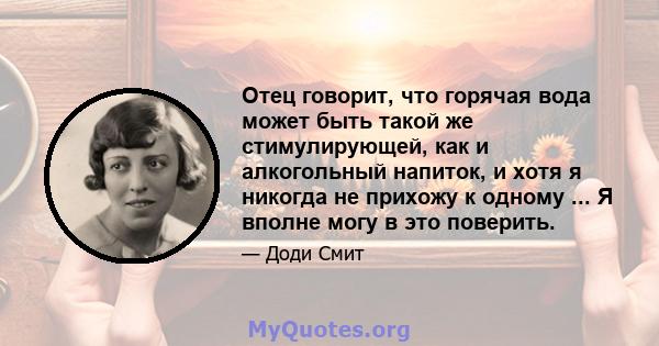 Отец говорит, что горячая вода может быть такой же стимулирующей, как и алкогольный напиток, и хотя я никогда не прихожу к одному ... Я вполне могу в это поверить.