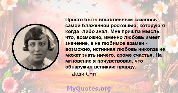 Просто быть влюбленным казалось самой блаженной роскошью, которую я когда -либо знал. Мне пришла мысль, что, возможно, именно любовь имеет значение, а не любимое взамен - возможно, истинная любовь никогда не может знать 