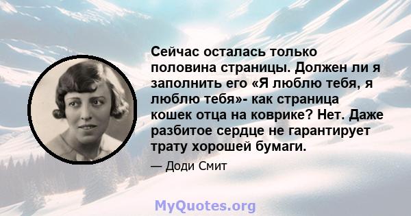 Сейчас осталась только половина страницы. Должен ли я заполнить его «Я люблю тебя, я люблю тебя»- как страница кошек отца на коврике? Нет. Даже разбитое сердце не гарантирует трату хорошей бумаги.