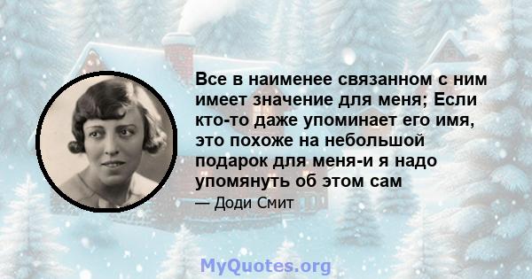 Все в наименее связанном с ним имеет значение для меня; Если кто-то даже упоминает его имя, это похоже на небольшой подарок для меня-и я надо упомянуть об этом сам