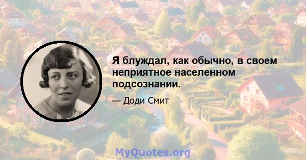 Я блуждал, как обычно, в своем неприятное населенном подсознании.