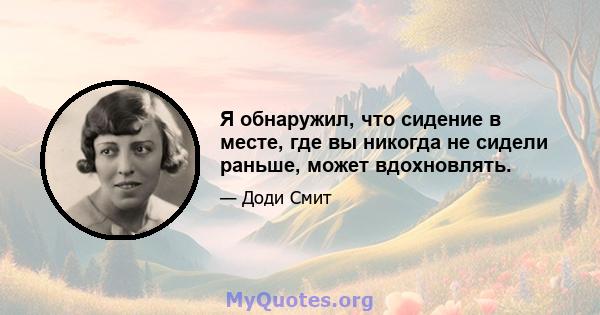 Я обнаружил, что сидение в месте, где вы никогда не сидели раньше, может вдохновлять.