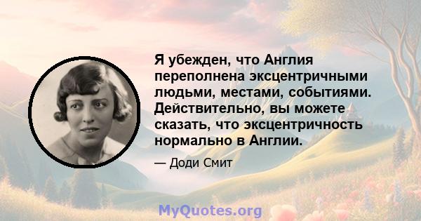 Я убежден, что Англия переполнена эксцентричными людьми, местами, событиями. Действительно, вы можете сказать, что эксцентричность нормально в Англии.