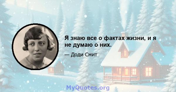 Я знаю все о фактах жизни, и я не думаю о них.