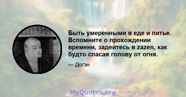 Быть умеренными в еде и питье. Вспомните о прохождении времени, задейтесь в zazen, как будто спасая голову от огня.