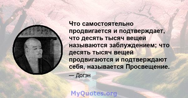 Что самостоятельно продвигается и подтверждает, что десять тысяч вещей называются заблуждением; что десять тысяч вещей продвигаются и подтверждают себя, называется Просвещение.