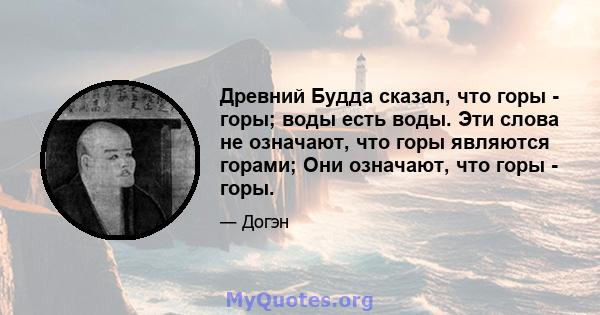 Древний Будда сказал, что горы - горы; воды есть воды. Эти слова не означают, что горы являются горами; Они означают, что горы - горы.