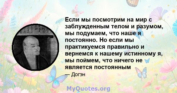 Если мы посмотрим на мир с заблужденным телом и разумом, мы подумаем, что наше я постоянно. Но если мы практикуемся правильно и вернемся к нашему истинному я, мы поймем, что ничего не является постоянным