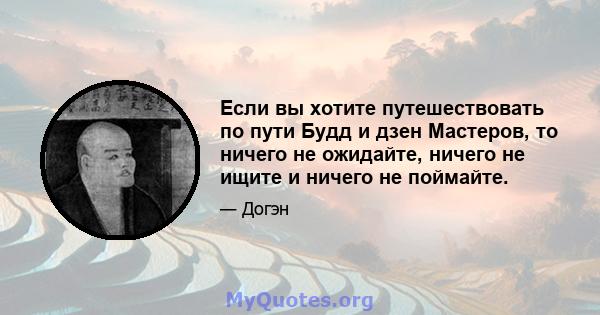 Если вы хотите путешествовать по пути Будд и дзен Мастеров, то ничего не ожидайте, ничего не ищите и ничего не поймайте.