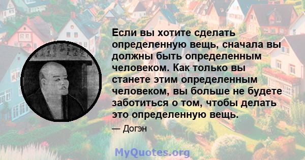 Если вы хотите сделать определенную вещь, сначала вы должны быть определенным человеком. Как только вы станете этим определенным человеком, вы больше не будете заботиться о том, чтобы делать это определенную вещь.