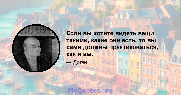 Если вы хотите видеть вещи такими, какие они есть, то вы сами должны практиковаться, как и вы.