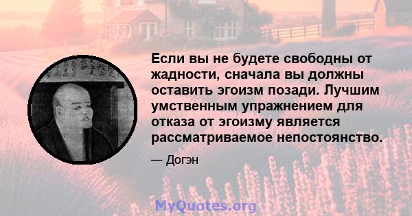 Если вы не будете свободны от жадности, сначала вы должны оставить эгоизм позади. Лучшим умственным упражнением для отказа от эгоизму является рассматриваемое непостоянство.