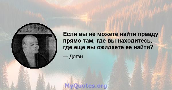 Если вы не можете найти правду прямо там, где вы находитесь, где еще вы ожидаете ее найти?