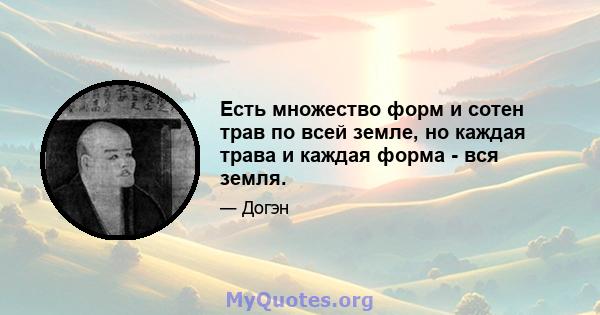 Есть множество форм и сотен трав по всей земле, но каждая трава и каждая форма - вся земля.