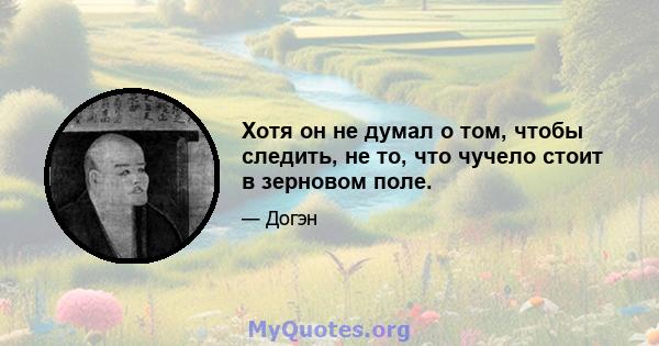 Хотя он не думал о том, чтобы следить, не то, что чучело стоит в зерновом поле.