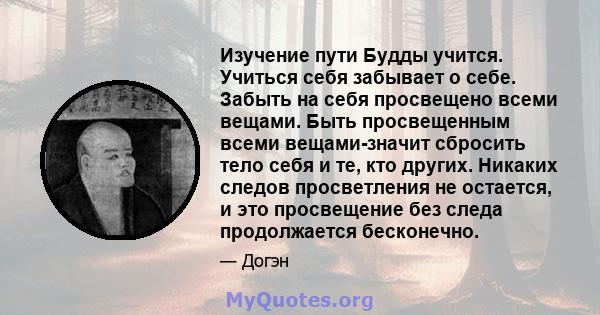 Изучение пути Будды учится. Учиться себя забывает о себе. Забыть на себя просвещено всеми вещами. Быть просвещенным всеми вещами-значит сбросить тело себя и те, кто других. Никаких следов просветления не остается, и это 