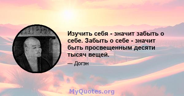 Изучить себя - значит забыть о себе. Забыть о себе - значит быть просвещенным десяти тысяч вещей.