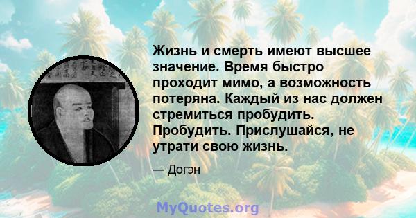 Жизнь и смерть имеют высшее значение. Время быстро проходит мимо, а возможность потеряна. Каждый из нас должен стремиться пробудить. Пробудить. Прислушайся, не утрати свою жизнь.