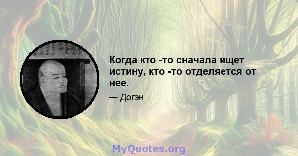 Когда кто -то сначала ищет истину, кто -то отделяется от нее.