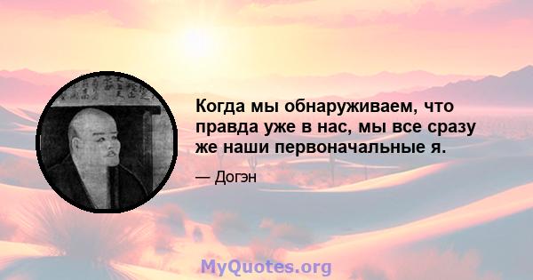 Когда мы обнаруживаем, что правда уже в нас, мы все сразу же наши первоначальные я.